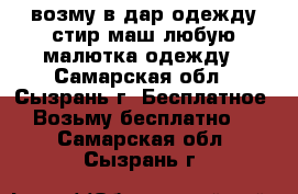 возму в дар,одежду стир маш любую,малютка,одежду - Самарская обл., Сызрань г. Бесплатное » Возьму бесплатно   . Самарская обл.,Сызрань г.